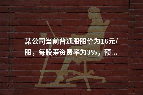 某公司当前普通股股价为16元/股，每股筹资费率为3%，预计下