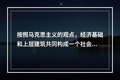 按照马克思主义的观点，经济基础和上层建筑共同构成一个社会的(