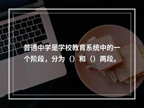 普通中学是学校教育系统中的一个阶段，分为（）和（）两段。