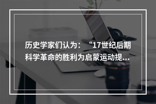 历史学家们认为：“17世纪后期科学革命的胜利为启蒙运动提供了