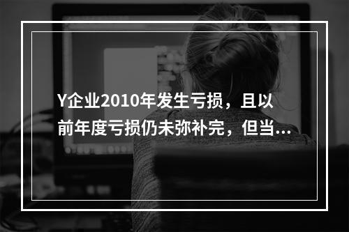 Y企业2010年发生亏损，且以前年度亏损仍未弥补完，但当年仍