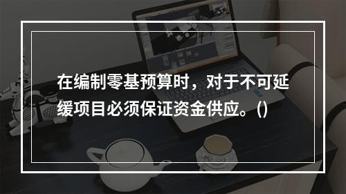 在编制零基预算时，对于不可延缓项目必须保证资金供应。()