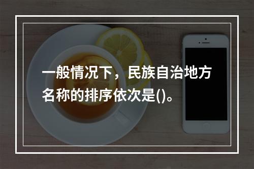 一般情况下，民族自治地方名称的排序依次是()。