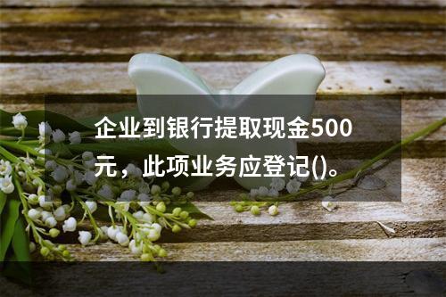 企业到银行提取现金500元，此项业务应登记()。