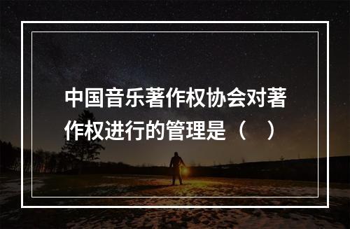 中国音乐著作权协会对著作权进行的管理是（　）