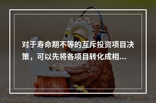 对于寿命期不等的互斥投资项目决策，可以先将各项目转化成相同的