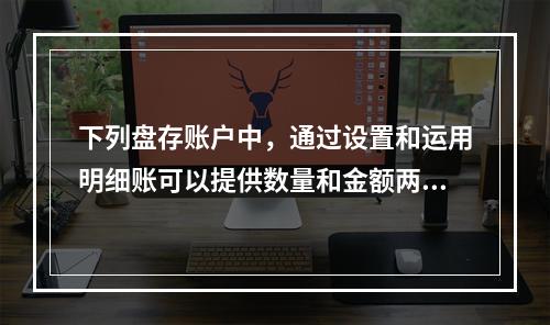 下列盘存账户中，通过设置和运用明细账可以提供数量和金额两种指