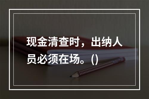 现金清查时，出纳人员必须在场。()