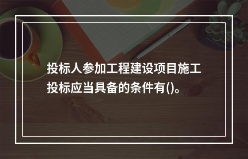 投标人参加工程建设项目施工投标应当具备的条件有()。