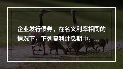 企业发行债券，在名义利率相同的情况下，下列复利计息期中，对其