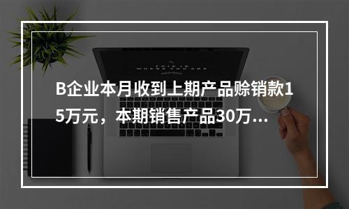 B企业本月收到上期产品赊销款15万元，本期销售产品30万元，