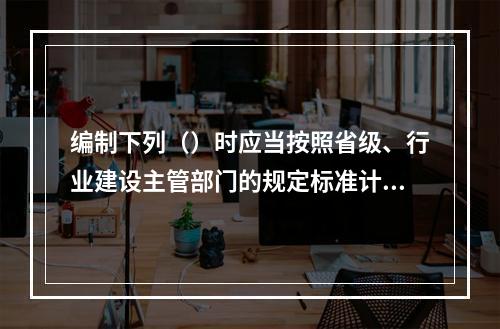 编制下列（）时应当按照省级、行业建设主管部门的规定标准计价。