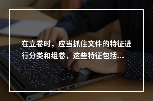 在立卷时，应当抓住文件的特征进行分类和组卷，这些特征包括问题