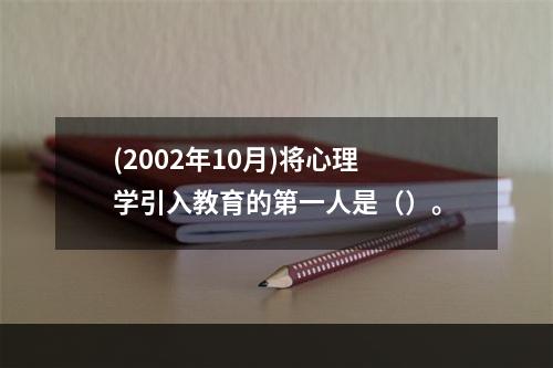 (2002年10月)将心理学引入教育的第一人是（）。