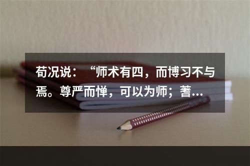 荀况说：“师术有四，而博习不与焉。尊严而惮，可以为师；蓍艾而