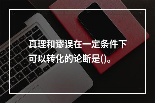 真理和谬误在一定条件下可以转化的论断是()。