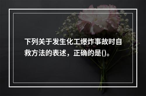 下列关于发生化工爆炸事故时自救方法的表述，正确的是()。