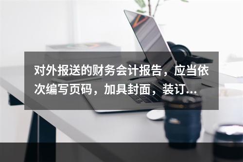 对外报送的财务会计报告，应当依次编写页码，加具封面，装订成册