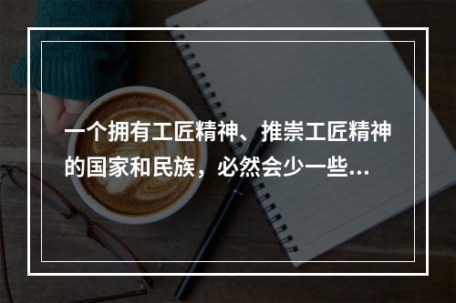 一个拥有工匠精神、推崇工匠精神的国家和民族，必然会少一些浮躁