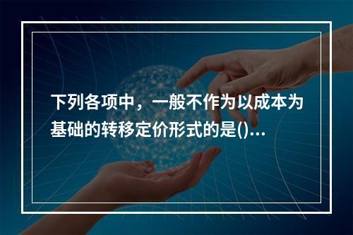 下列各项中，一般不作为以成本为基础的转移定价形式的是()。