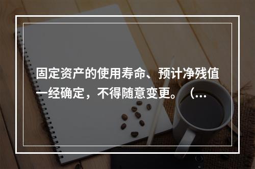 固定资产的使用寿命、预计净残值一经确定，不得随意变更。（　　