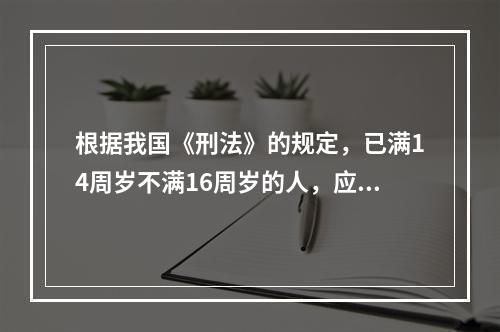 根据我国《刑法》的规定，已满14周岁不满16周岁的人，应对下