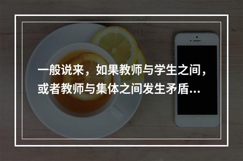 一般说来，如果教师与学生之间，或者教师与集体之间发生矛盾，教