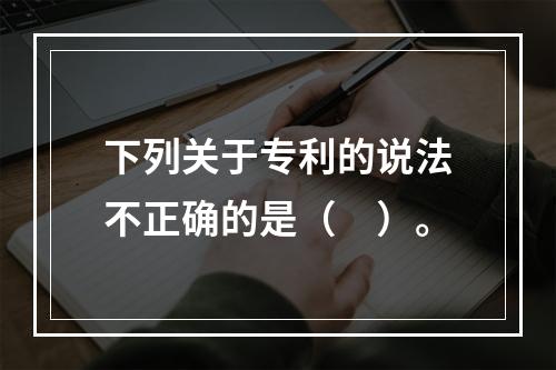 下列关于专利的说法不正确的是（　）。