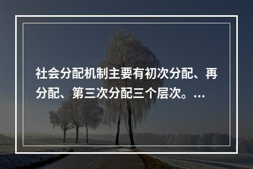 社会分配机制主要有初次分配、再分配、第三次分配三个层次。下列