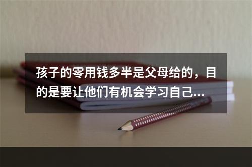 孩子的零用钱多半是父母给的，目的是要让他们有机会学习自己管理