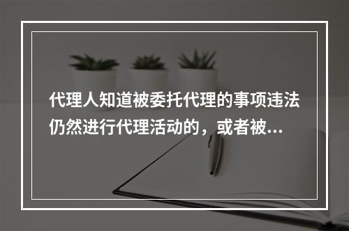 代理人知道被委托代理的事项违法仍然进行代理活动的，或者被代理