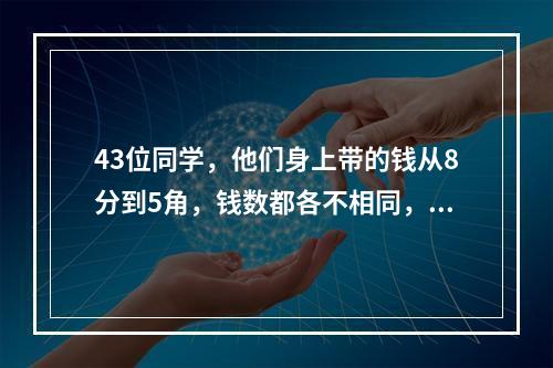 43位同学，他们身上带的钱从8分到5角，钱数都各不相同，每个