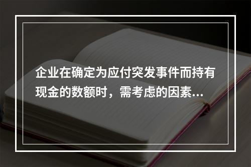 企业在确定为应付突发事件而持有现金的数额时，需考虑的因素有(