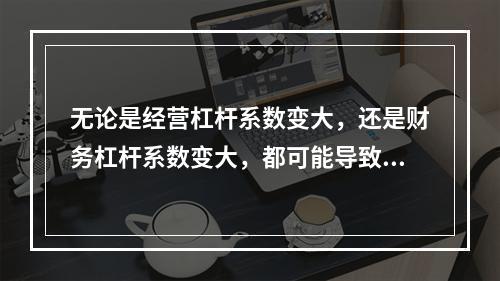 无论是经营杠杆系数变大，还是财务杠杆系数变大，都可能导致企业