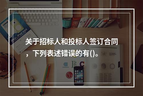 关于招标人和投标人签订合同，下列表述错误的有()。