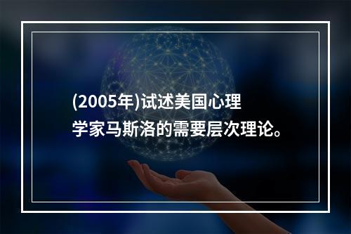 (2005年)试述美国心理学家马斯洛的需要层次理论。