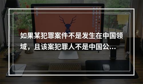 如果某犯罪案件不是发生在中国领域，且该案犯罪人不是中国公民，