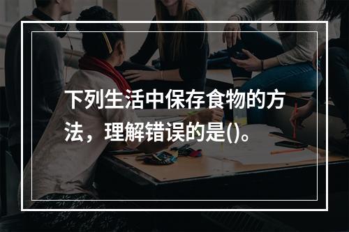 下列生活中保存食物的方法，理解错误的是()。