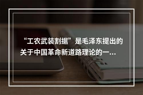 “工农武装割据”是毛泽东提出的关于中国革命新道路理论的一个科