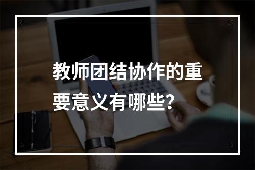 教师团结协作的重要意义有哪些？