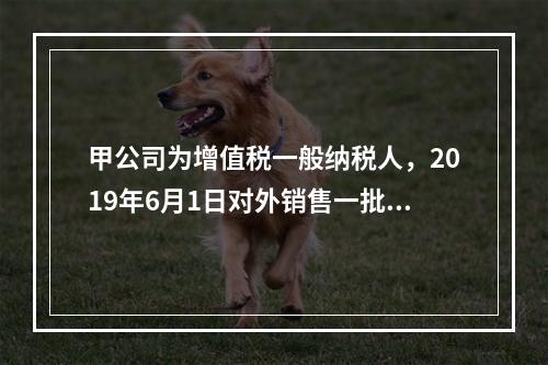 甲公司为增值税一般纳税人，2019年6月1日对外销售一批商品