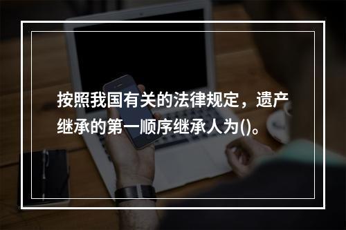 按照我国有关的法律规定，遗产继承的第一顺序继承人为()。