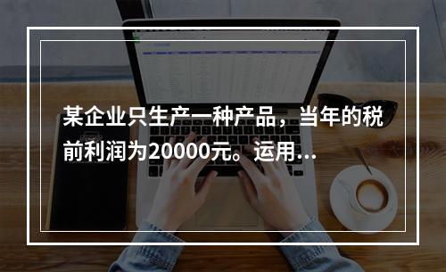 某企业只生产一种产品，当年的税前利润为20000元。运用本量