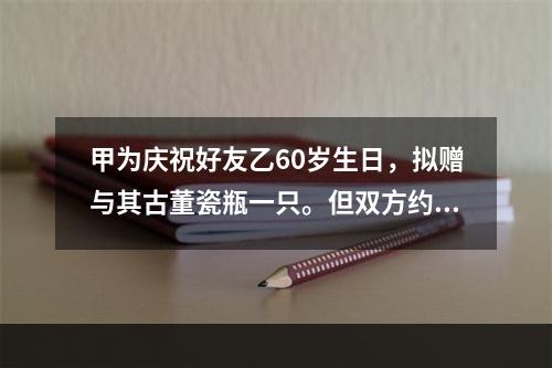 甲为庆祝好友乙60岁生日，拟赠与其古董瓷瓶一只。但双方约定，