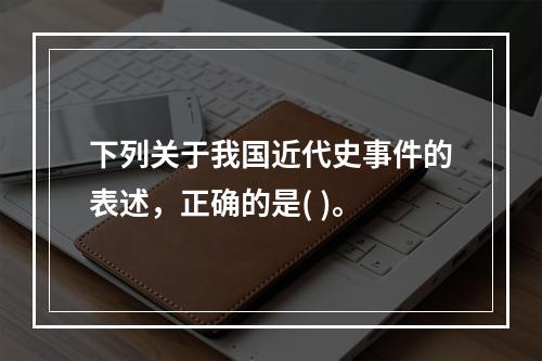 下列关于我国近代史事件的表述，正确的是( )。