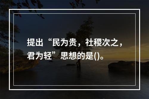 提出“民为贵，社稷次之，君为轻”思想的是()。