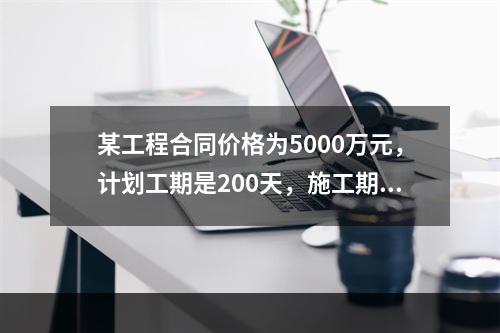 某工程合同价格为5000万元，计划工期是200天，施工期间因