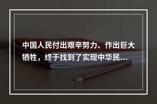 中国人民付出艰辛努力、作出巨大牺牲，终于找到了实现中华民族伟