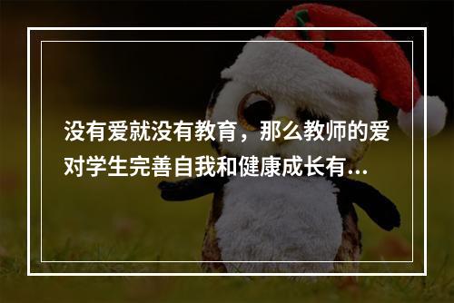 没有爱就没有教育，那么教师的爱对学生完善自我和健康成长有哪些