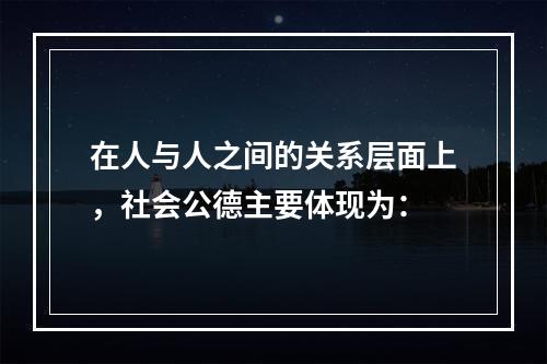 在人与人之间的关系层面上，社会公德主要体现为：